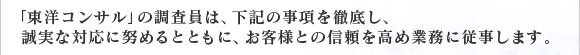 東洋コンサルでは、下記の事項を徹底し、誠実な対応に努めるとともに、お客様との信頼を高め業務に従事します。