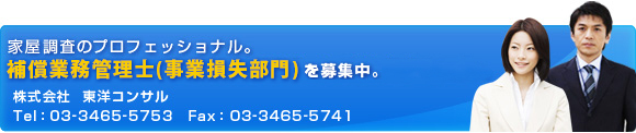 家屋調査のプロフェッショナル。補償業務管理士(事業損失部門)を募集中。株式会社　東洋コンサル　Tel：03-3465-5753　Fax：03-3465-5741